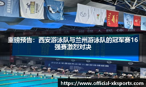 重磅预告：西安游泳队与兰州游泳队的冠军赛16强赛激烈对决