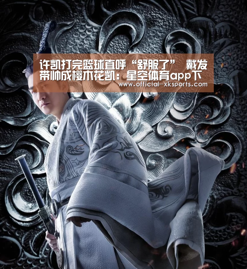 许凯打完篮球直呼“舒服了” 戴发带帅成樱木花凯:星空体育app下载(图4) 星空体育app