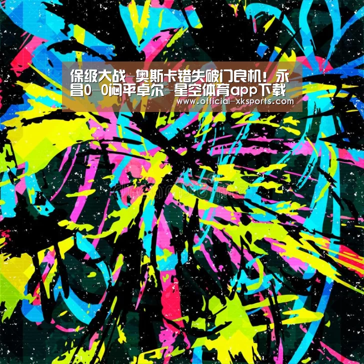 保级大战-奥斯卡错失破门良机!永昌0-0闷平卓尔-星空体育app下载(图2) 星空体育app下载