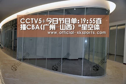 CCTV5+今日节目单:19:55直播CBA(广州-山西)“星空体育直播”(图4) 星空体育直播