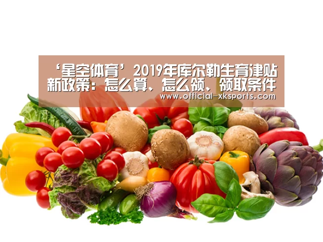 ‘星空体育’2019年库尔勒生育津贴新政策:怎么算、怎么领、领取条件(图3) 星空体育app下载