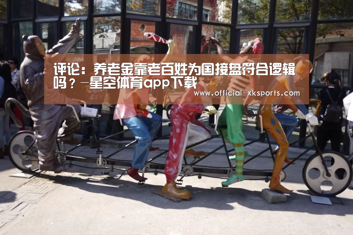 评论:养老金靠老百姓为国接盘符合逻辑吗?-星空体育app下载(图1) 星空体育app