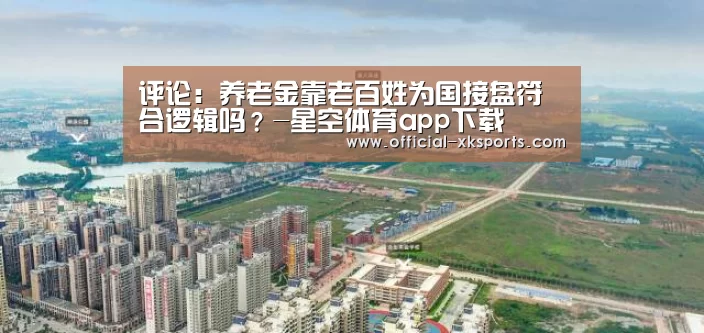 评论:养老金靠老百姓为国接盘符合逻辑吗?-星空体育app下载(图3) 星空体育app下载