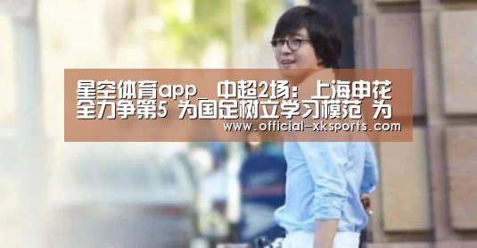 星空体育app_
中超2场:上海申花全力争第5 为国足树立学习模范 为亚冠练兵(图1) 星空体育直播