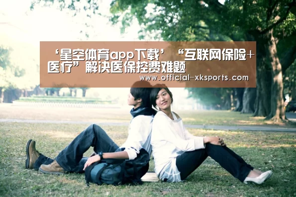 ‘星空体育app下载’“互联网保险+医疗”解决医保控费难题(图4) 星空体育app下载