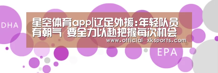星空体育app|辽足外援:年轻队员有朝气 要全力以赴把握每次机会(图2) 星空体育直播